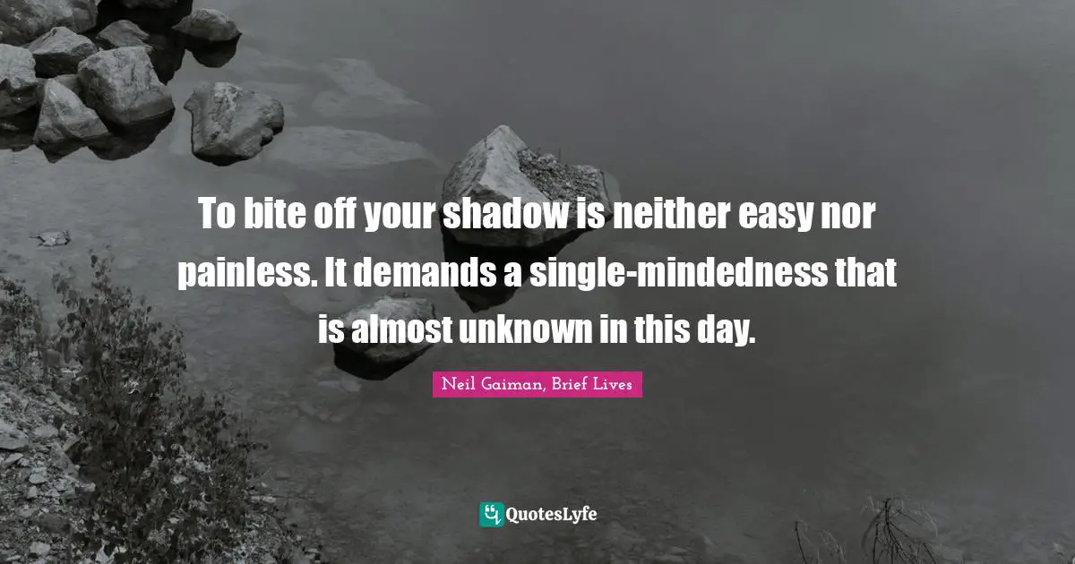 To bite off your shadow is neither easy nor painless. It demands a single-mindedness that is almost unknown in this day.