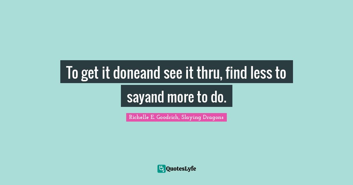 Goal Achievement Quotes: "To get it doneand see it thru, find less to sayand more to do."