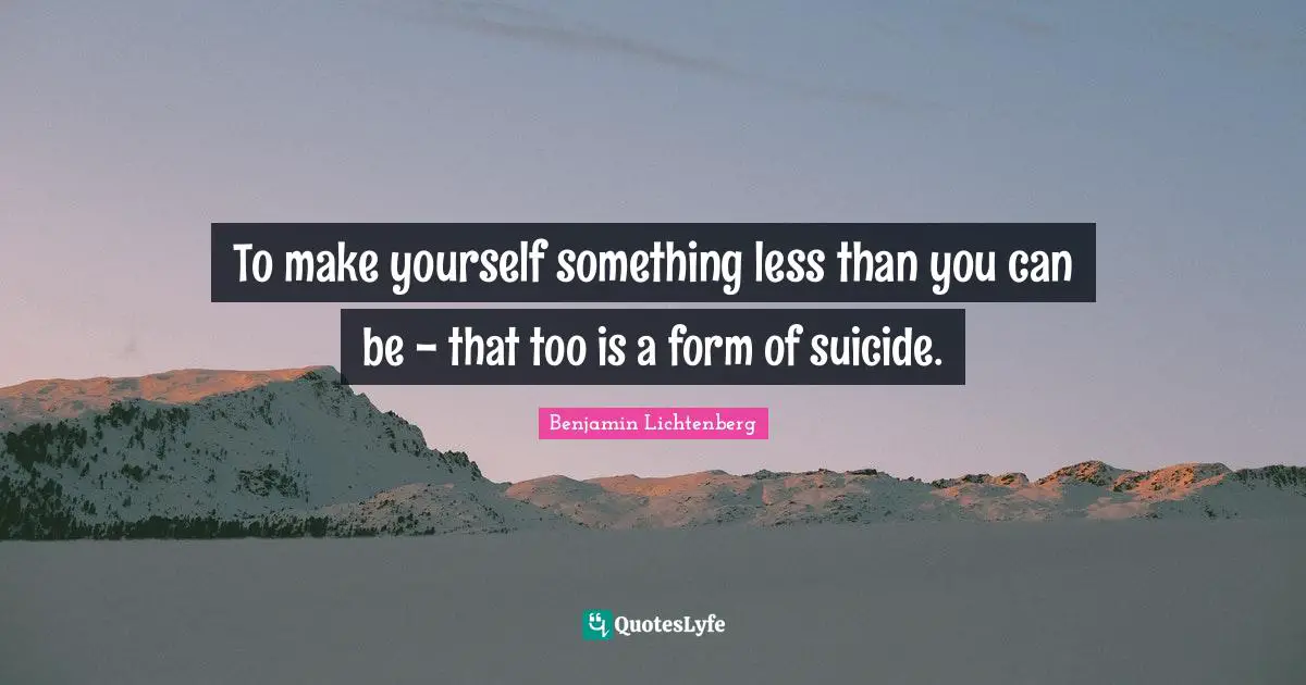 To make yourself something less than you can be - that too is a form of suicide.