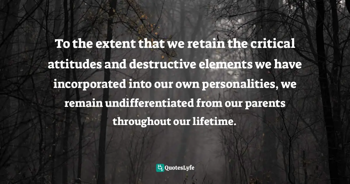 To the extent that we retain the critical attitudes and destructive elements we have incorporated into our own personalities, we remain undifferentiated from our parents throughout our lifetime.