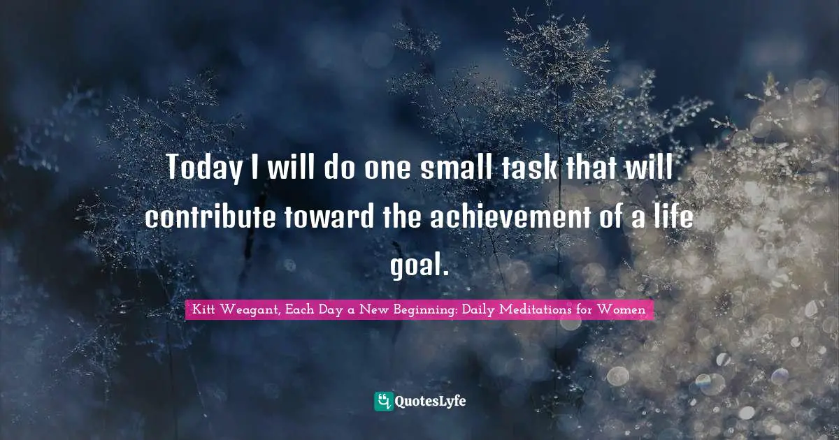 Kitt Weagant, Each Day A New Beginning: Daily Meditations For Women Quotes: "Today I will do one small task that will contribute toward the achievement of a life goal."