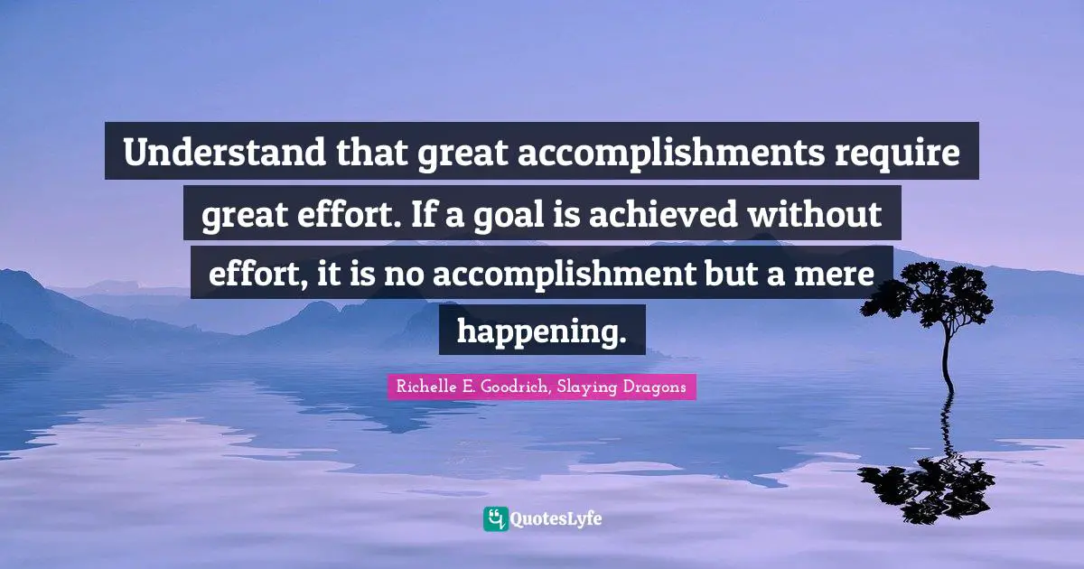 Richelle E. Goodrich, Slaying Dragons Quotes: Understand that great accomplishments require great effort. If a goal is achieved without effort, it is no accomplishment but a mere happening.