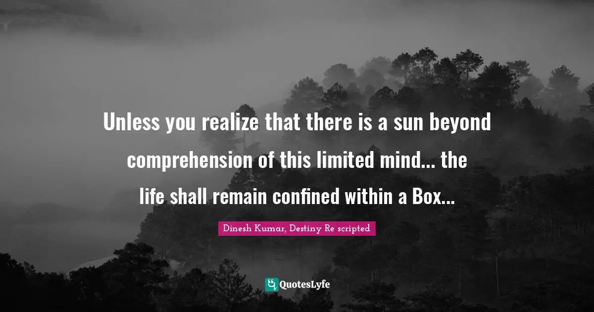 Unless you realize that there is a sun beyond comprehension of this limited mind... the life shall remain confined within a Box...