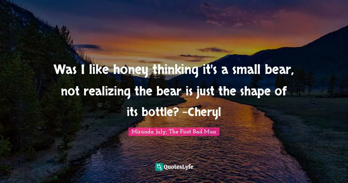 Was I like honey thinking it's a small bear, not realizing the bear is just the shape of its bottle? -Cheryl