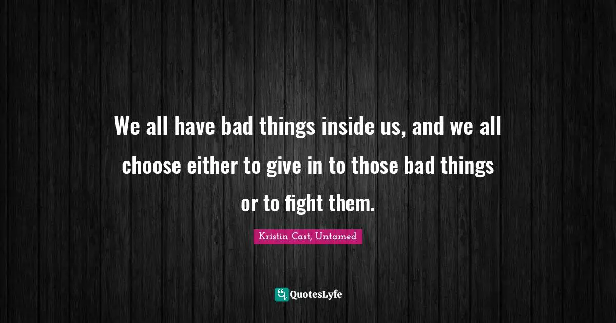 We all have bad things inside us, and we all choose either to give in to those bad things or to fight them.
