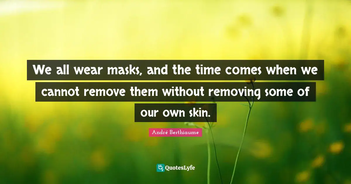 We all wear masks, and the time comes when we cannot remove them without removing some of our own skin.