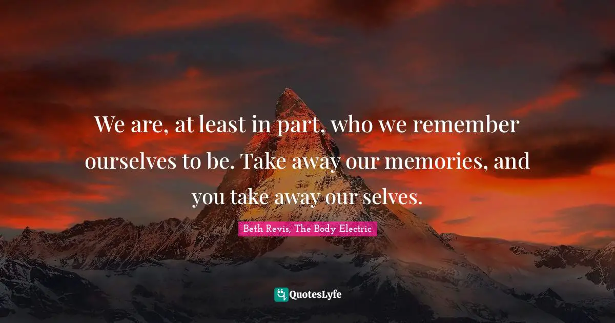 We are, at least in part, who we remember ourselves to be. Take away our memories, and you take away our selves.