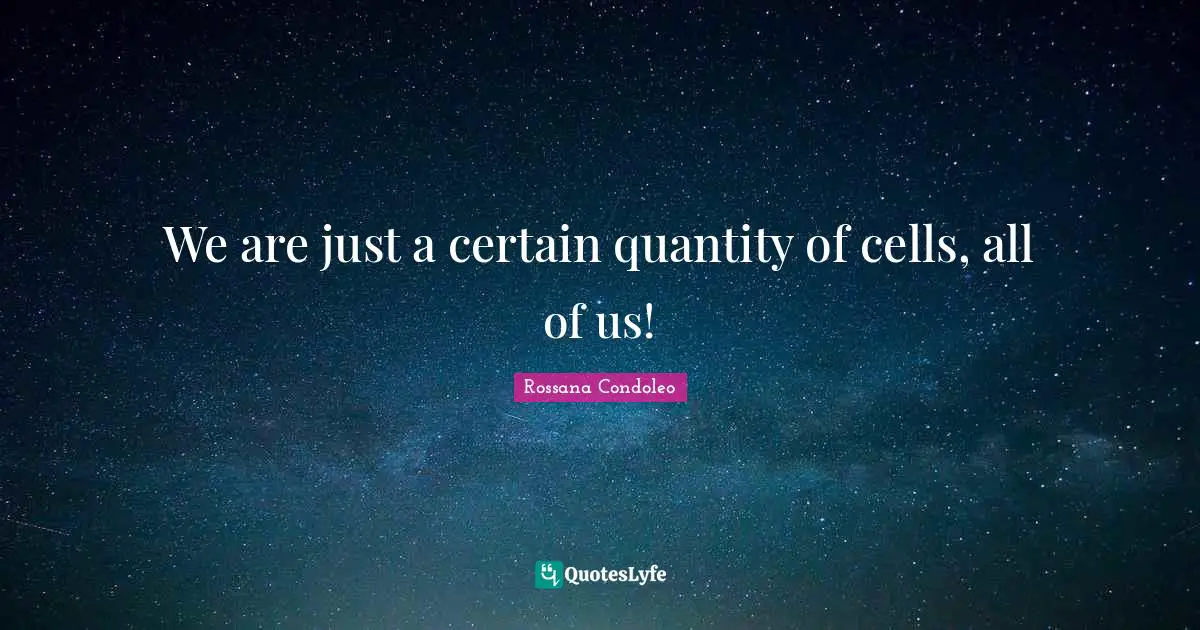 We are just a certain quantity of cells, all of us!