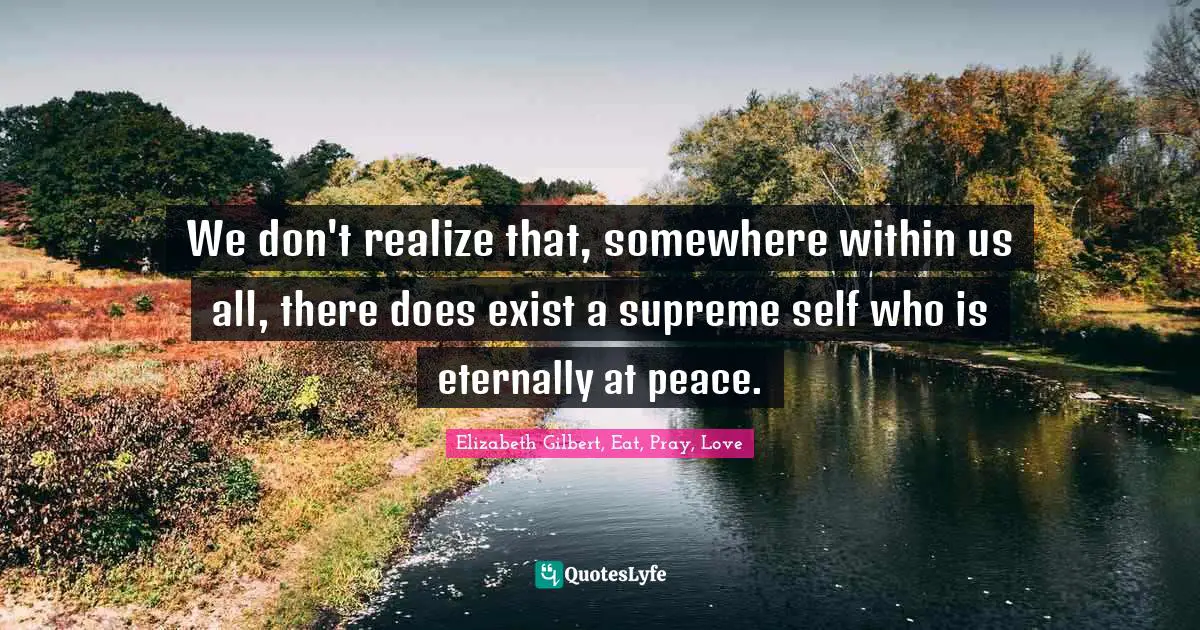 We don't realize that, somewhere within us all, there does exist a supreme self who is eternally at peace.