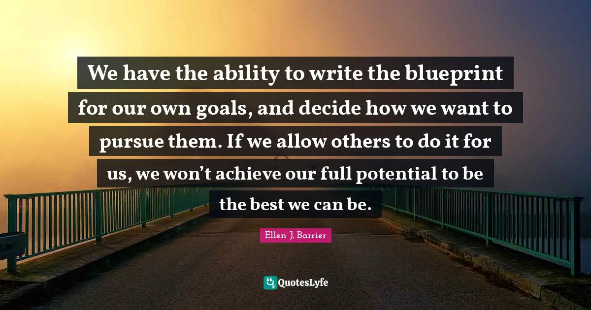 Blueprint Quotes: "We have the ability to write the blueprint for our own goals, and decide how we want to pursue them. If we allow others to do it for us, we won’t achieve our full potential to be the best we can be."