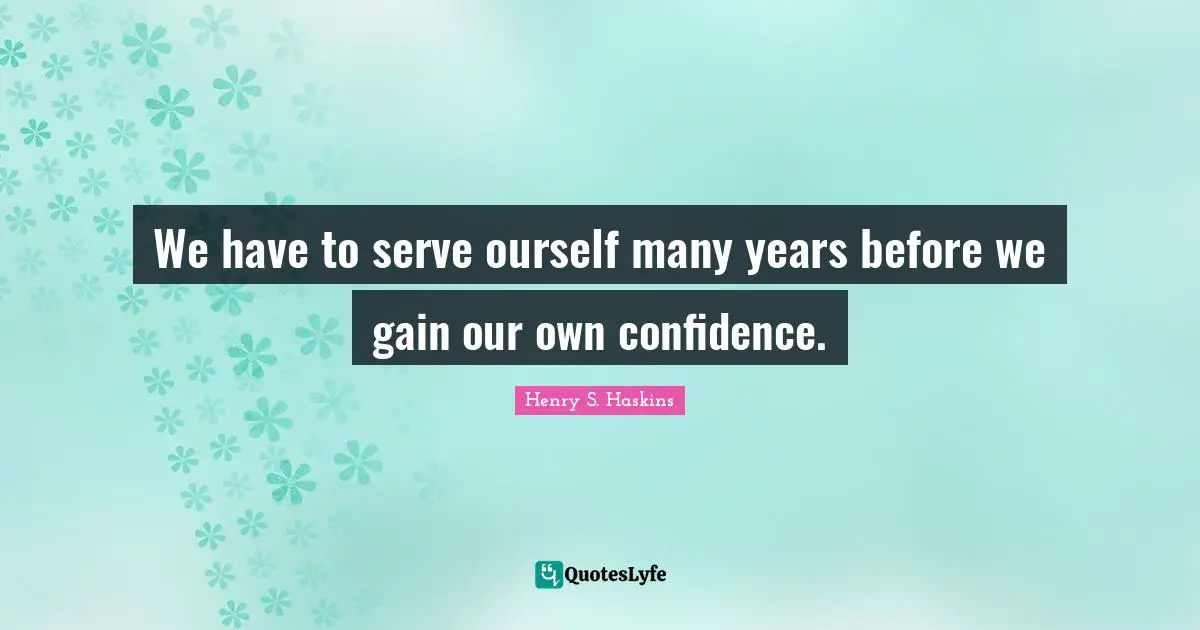 We have to serve ourself many years before we gain our own confidence.