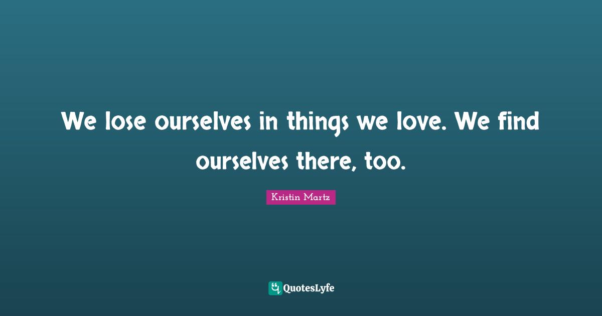 We lose ourselves in things we love. We find ourselves there, too.