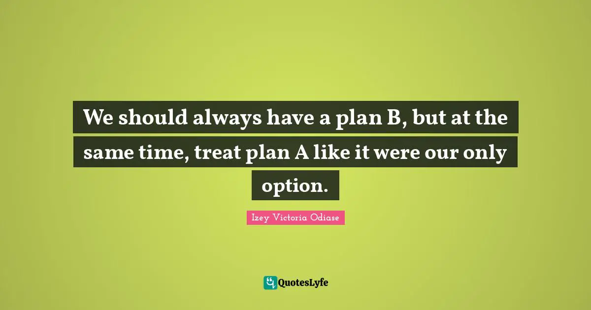 Izey Victoria Odiase Quotes: "We should always have a plan B, but at the same time, treat plan A like it were our only option."