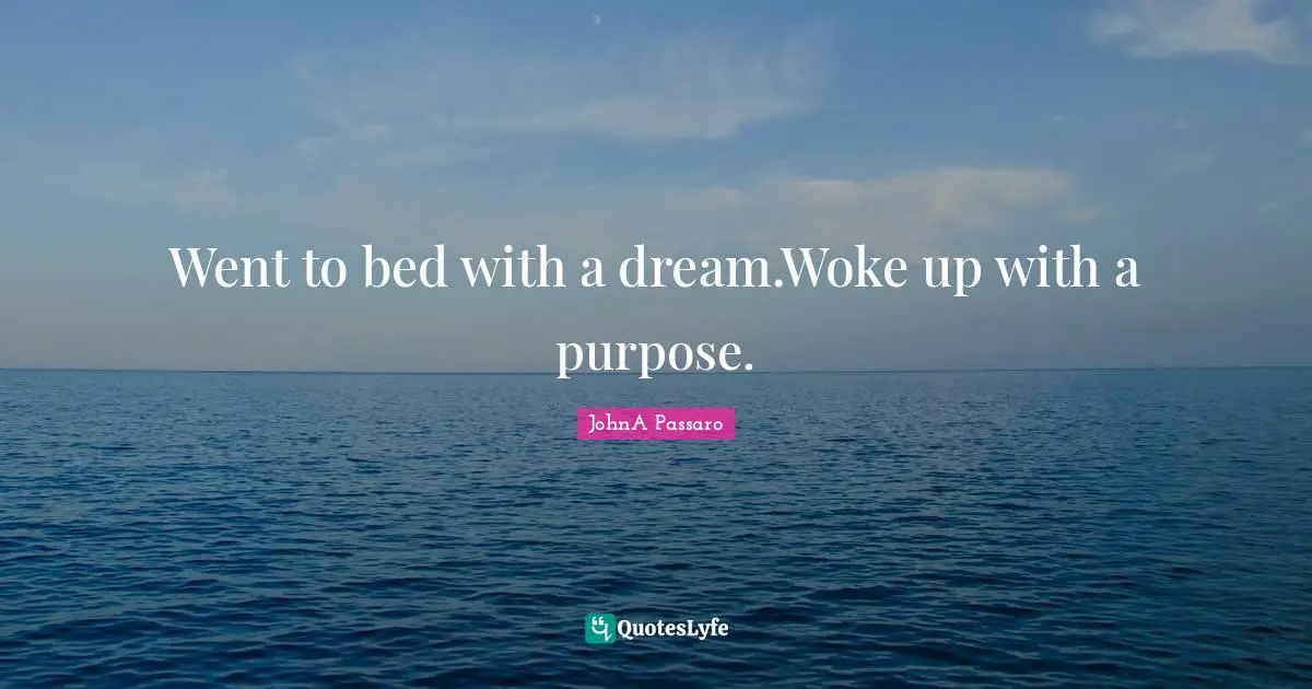 Went to bed with a dream.Woke up with a purpose.