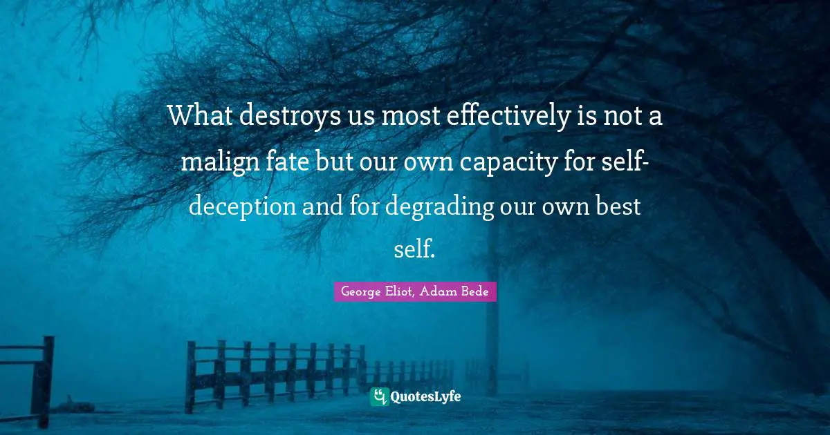 What destroys us most effectively is not a malign fate but our own capacity for self-deception and for degrading our own best self.