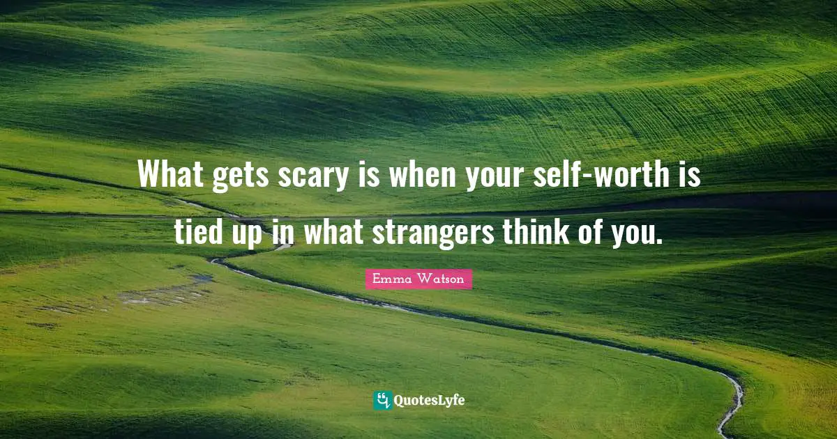 Emma Watson Quotes: What gets scary is when your self-worth is tied up in what strangers think of you.