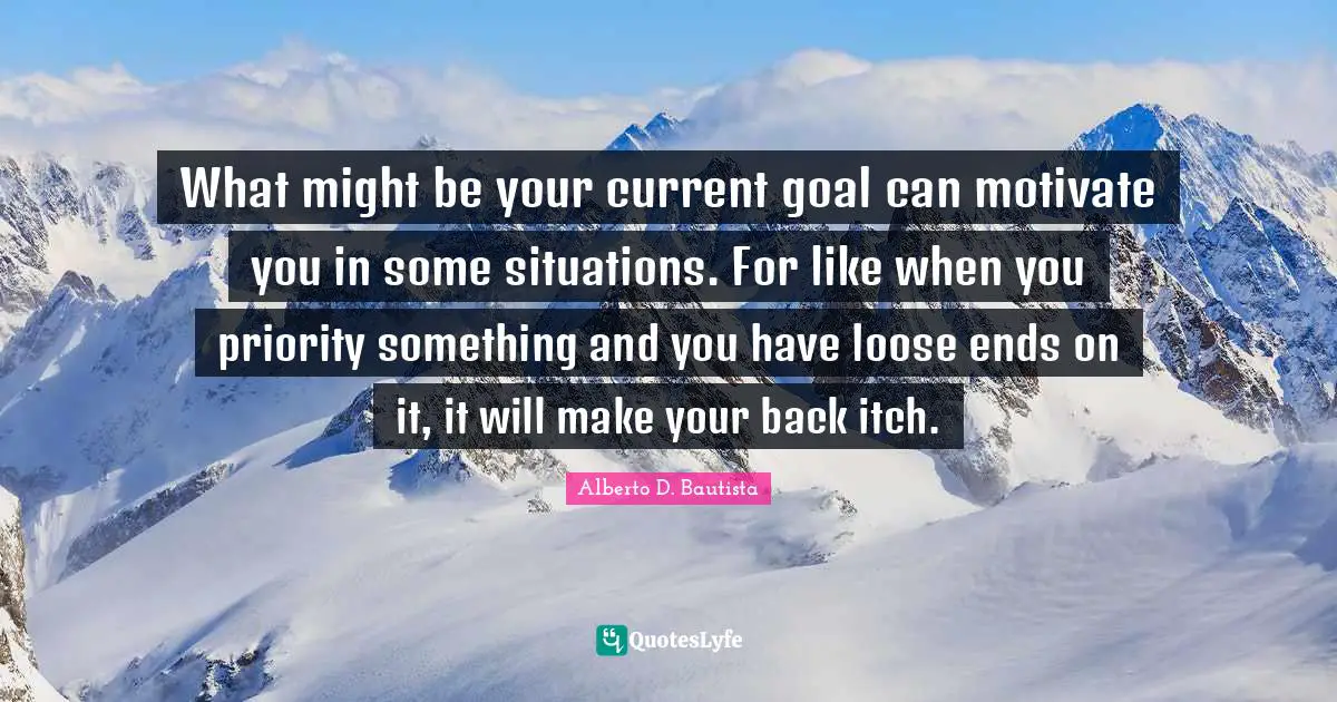 What might be your current goal can motivate you in some situations. For like when you priority something and you have loose ends on it, it will make your back itch.
