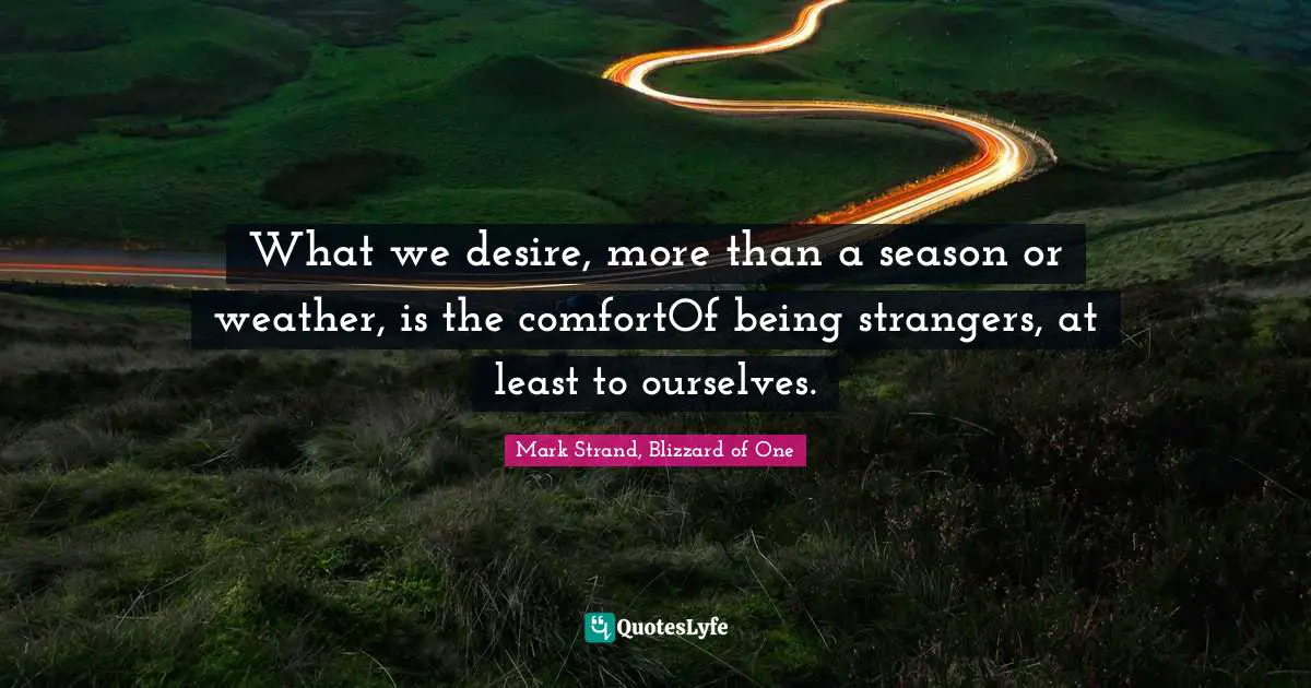 What we desire, more than a season or weather, is the comfortOf being strangers, at least to ourselves.