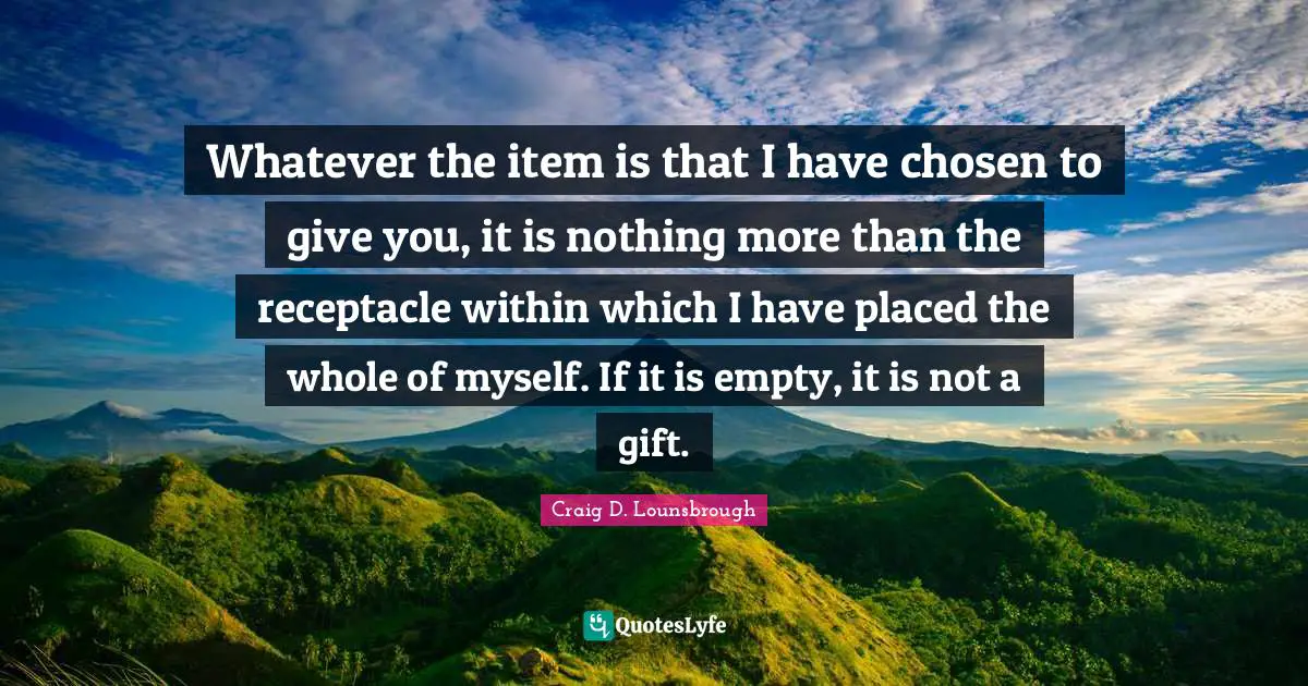 Whatever the item is that I have chosen to give you, it is nothing more than the receptacle within which I have placed the whole of myself. If it is empty, it is not a gift.