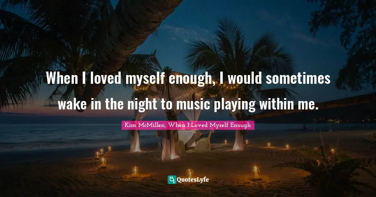 When I loved myself enough, I would sometimes wake in the night to music playing within me.