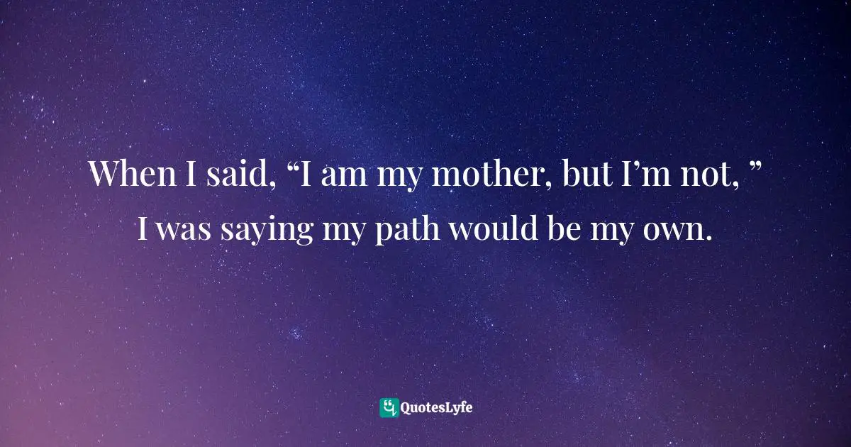 When I said, “I am my mother, but I’m not, ” I was saying my path would be my own.