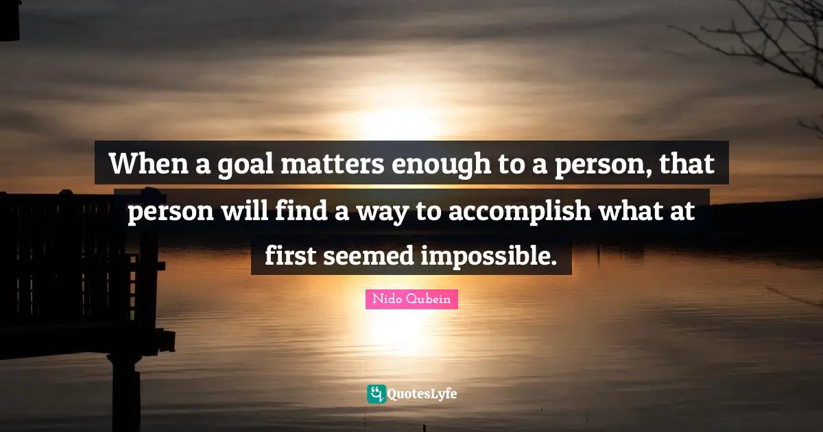 When a goal matters enough to a person, that person will find a way to accomplish what at first seemed impossible.