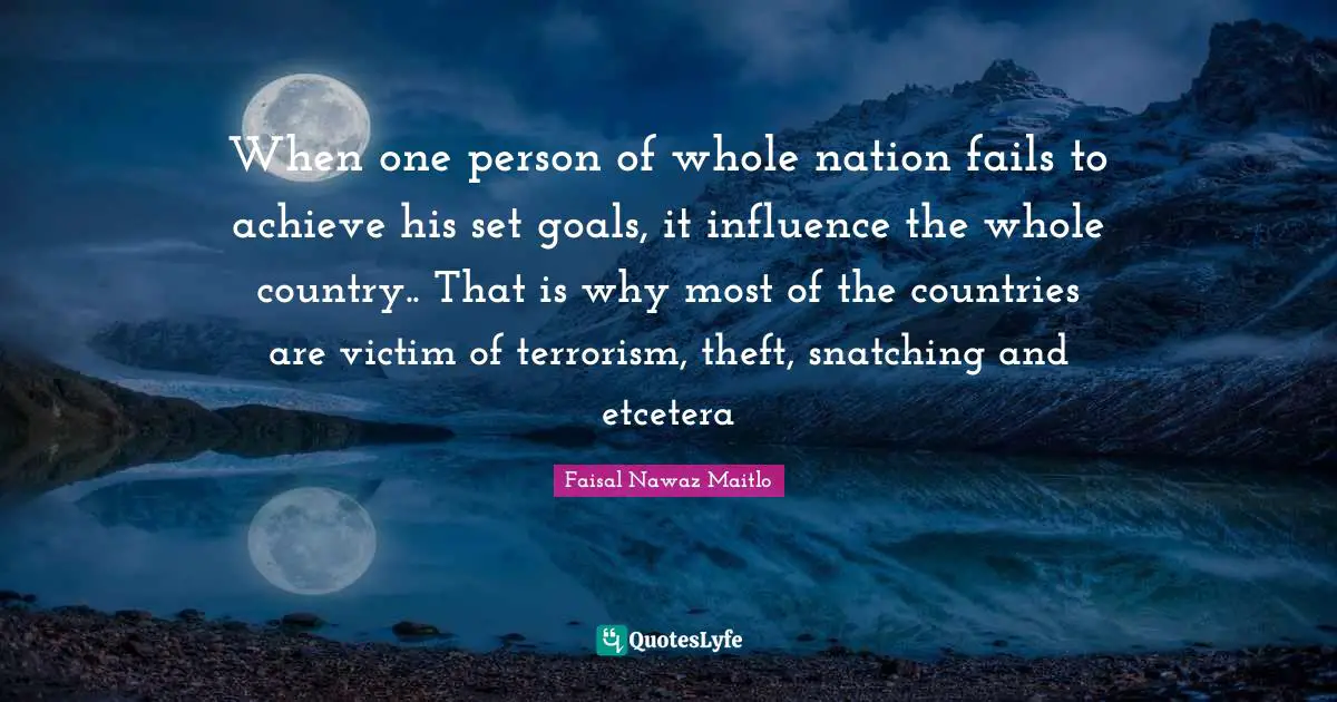 When one person of whole nation fails to achieve his set goals, it influence the whole country.. That is why most of the countries are victim of terrorism, theft, snatching and etcetera