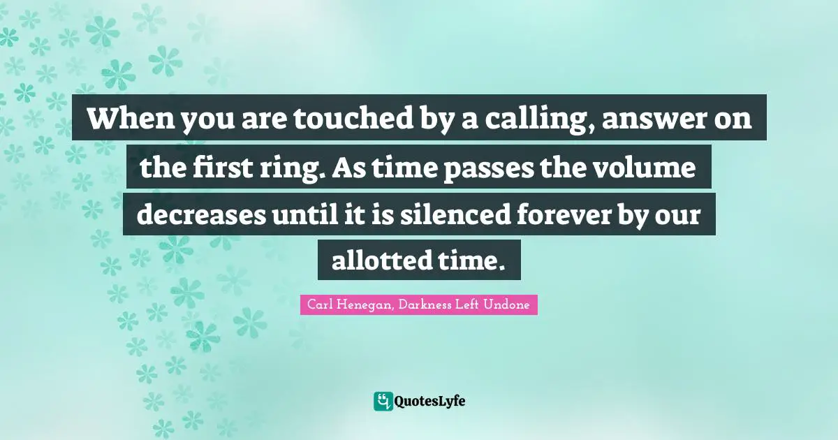 When you are touched by a calling, answer on the first ring. As time passes the volume decreases until it is silenced forever by our allotted time.