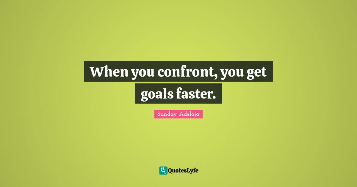 When you confront, you get goals faster.