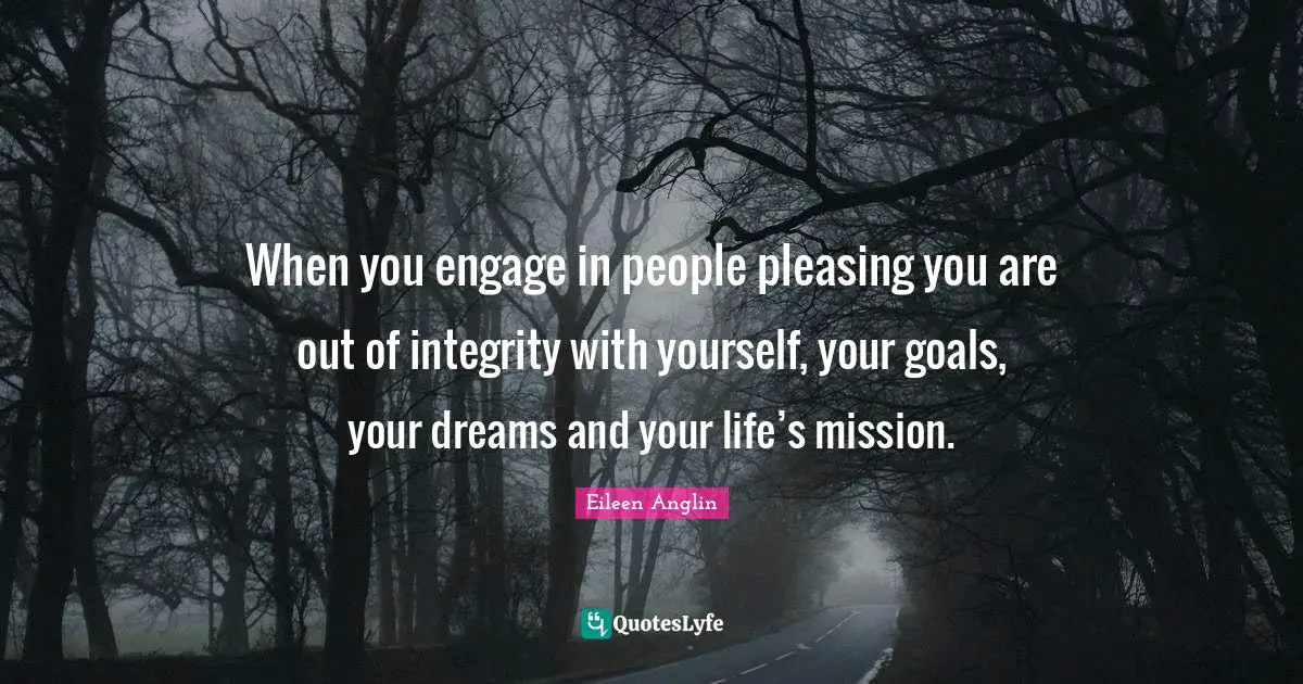 When you engage in people pleasing you are out of integrity with yourself, your goals, your dreams and your life’s mission.
