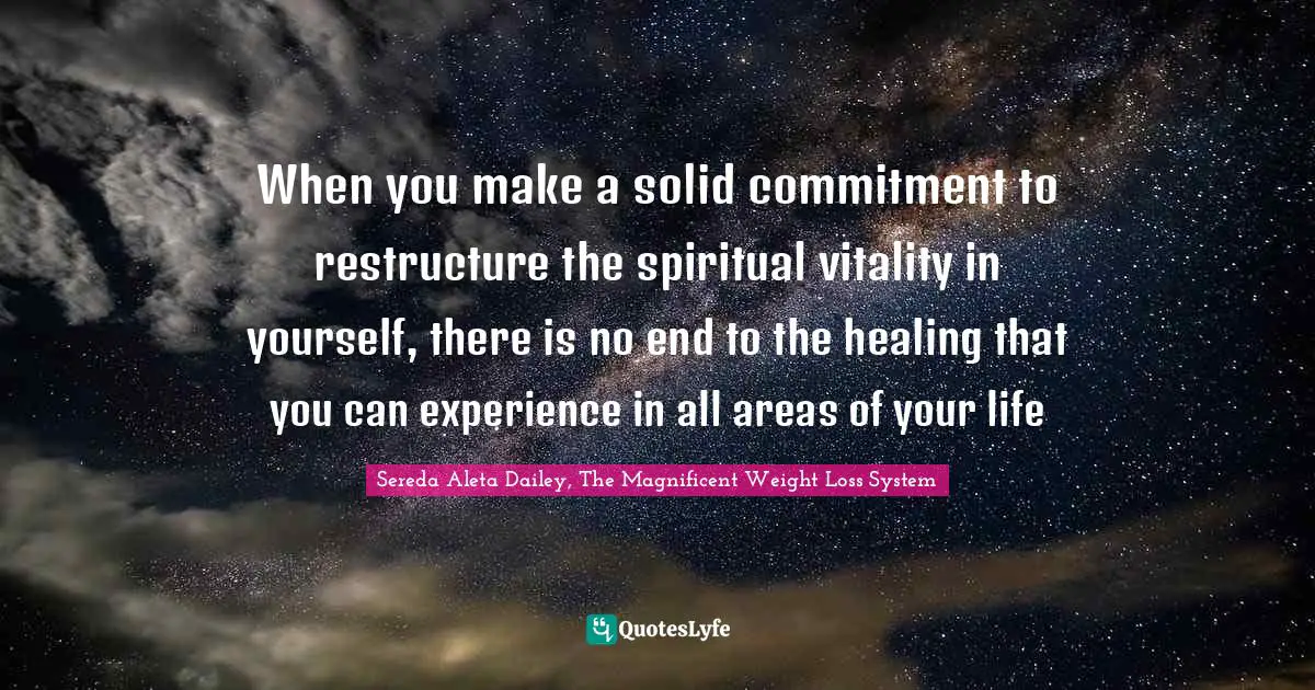 When you make a solid commitment to restructure the spiritual vitality in yourself, there is no end to the healing that you can experience in all areas of your life