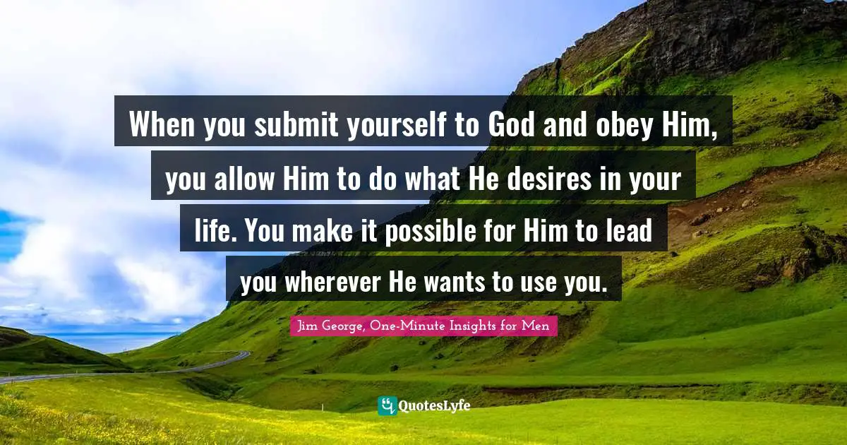 When you submit yourself to God and obey Him, you allow Him to do what He desires in your life. You make it possible for Him to lead you wherever He wants to use you.