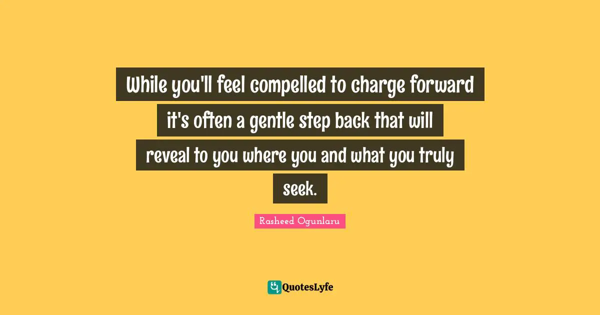 Self Realization Quotes: "While you'll feel compelled to charge forward it's often a gentle step back that will reveal to you where you and what you truly seek."