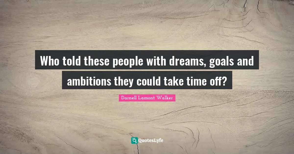 Darnell Lamont Walker Quotes: "Who told these people with dreams, goals and ambitions they could take time off?"