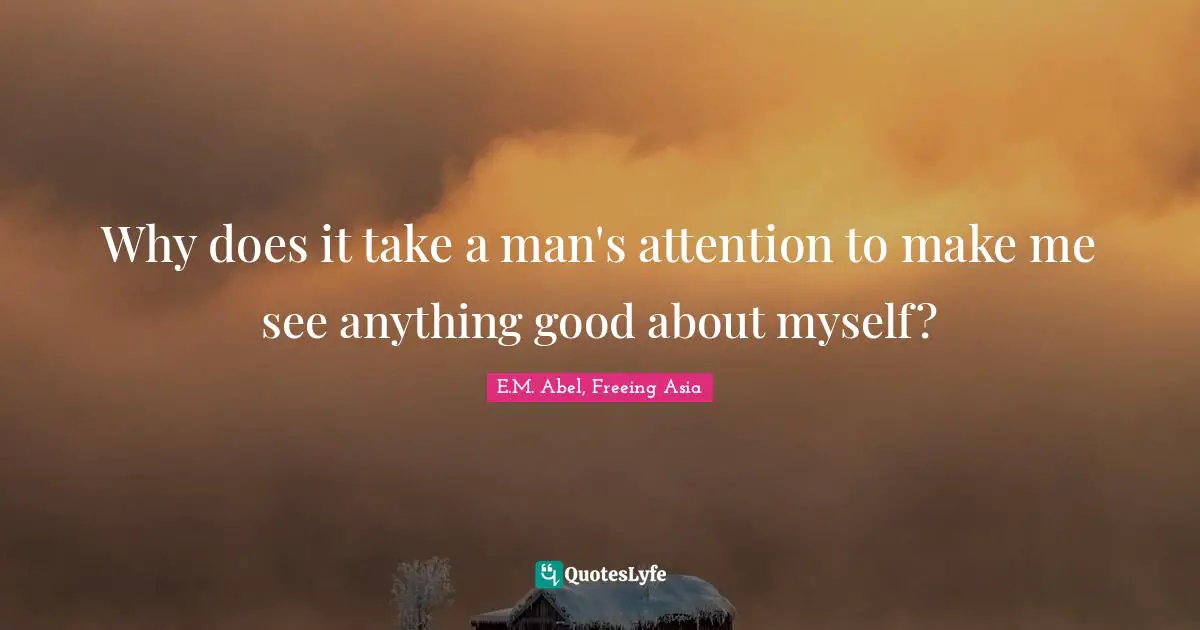 Why does it take a man's attention to make me see anything good about myself?