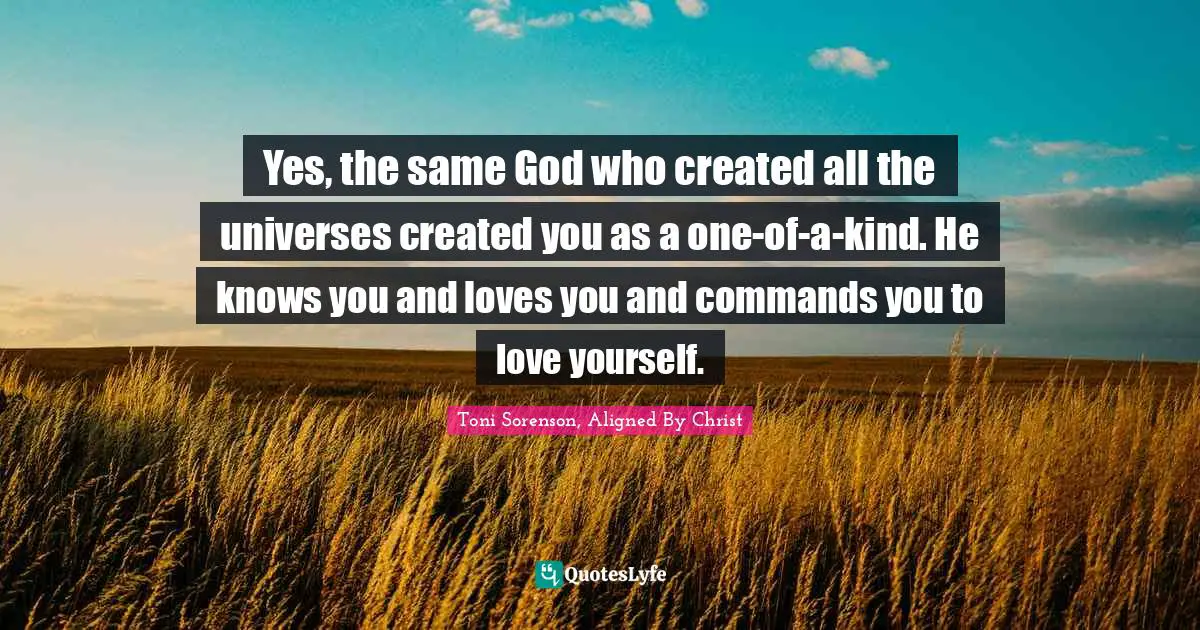 Yes, the same God who created all the universes created you as a one-of-a-kind. He knows you and loves you and commands you to love yourself.