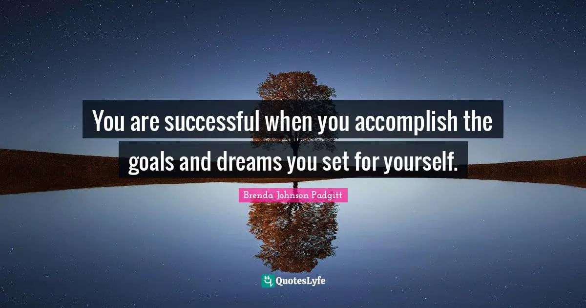 You are successful when you accomplish the goals and dreams you set for yourself.