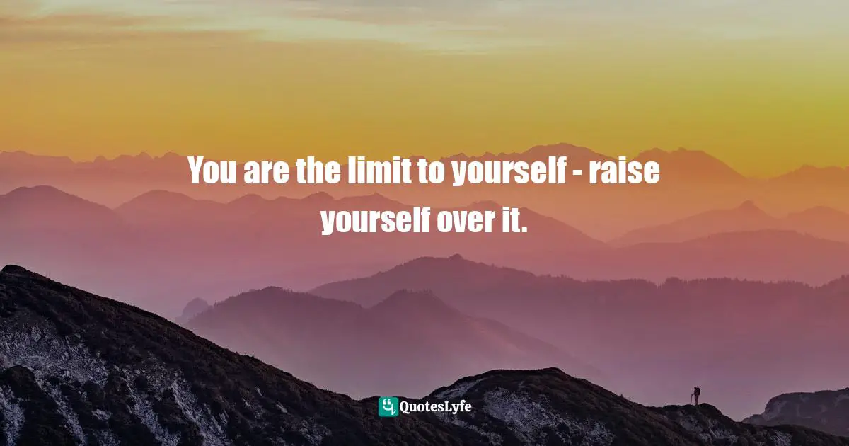 You are the limit to yourself - raise yourself over it.