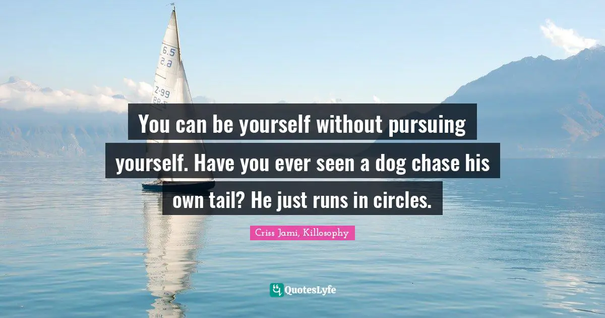 Criss Jami, Killosophy Quotes: You can be yourself without pursuing yourself. Have you ever seen a dog chase his own tail? He just runs in circles.