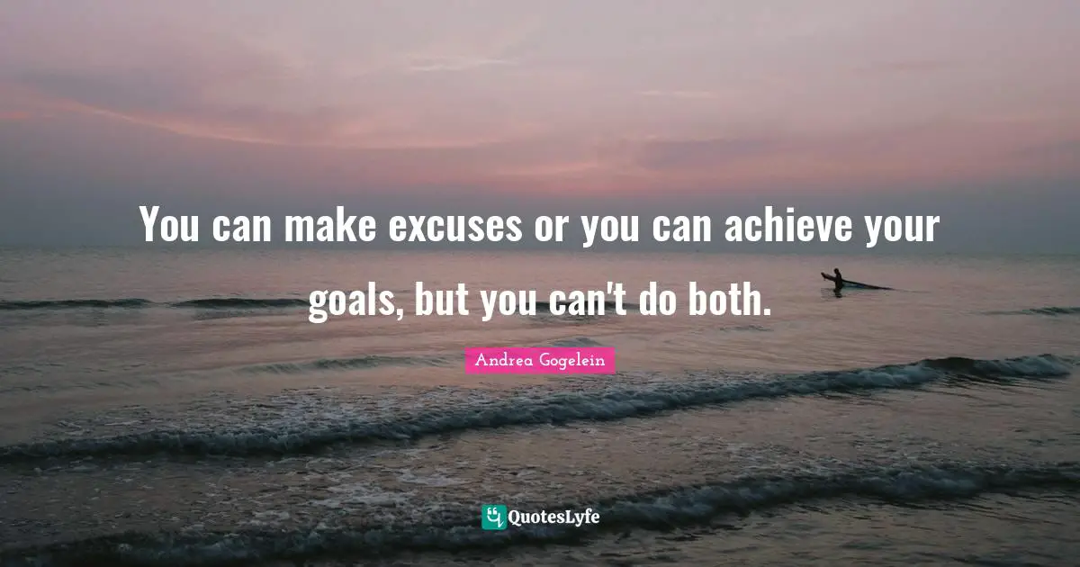 You can make excuses or you can achieve your goals, but you can't do both.