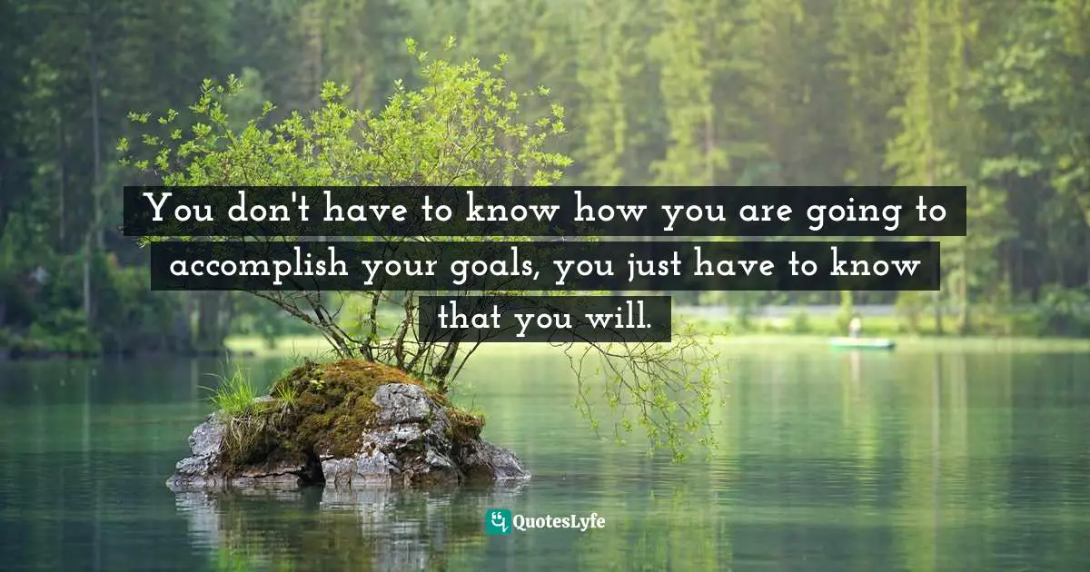 Mike Basevic, No Limits, Mastering The Mental Egde: The Class They Don't Teach You In School Quotes: "You don't have to know how you are going to accomplish your goals, you just have to know that you will."