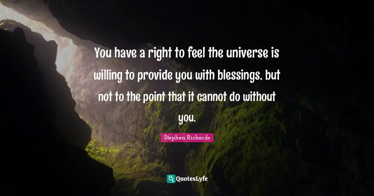 Stephen Richards Quotes: You have a right to feel the universe is willing to provide you with blessings, but not to the point that it cannot do without you.