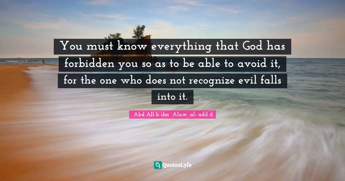 You must know everything that God has forbidden you so as to be able to avoid it, for the one who does not recognize evil falls into it.
