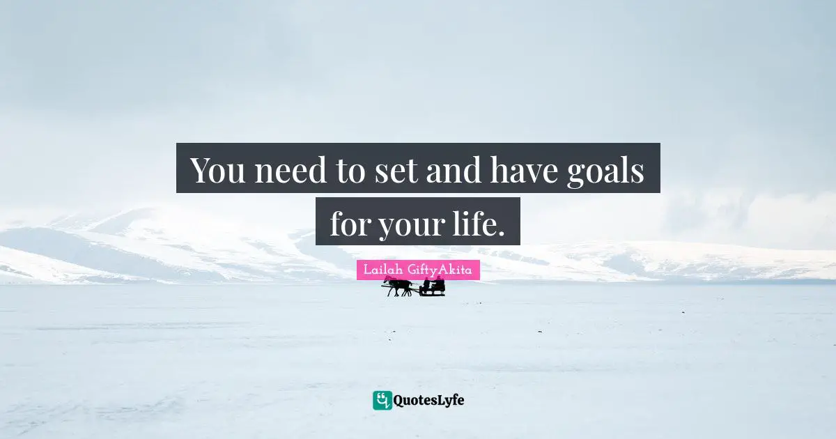You need to set and have goals for your life.
