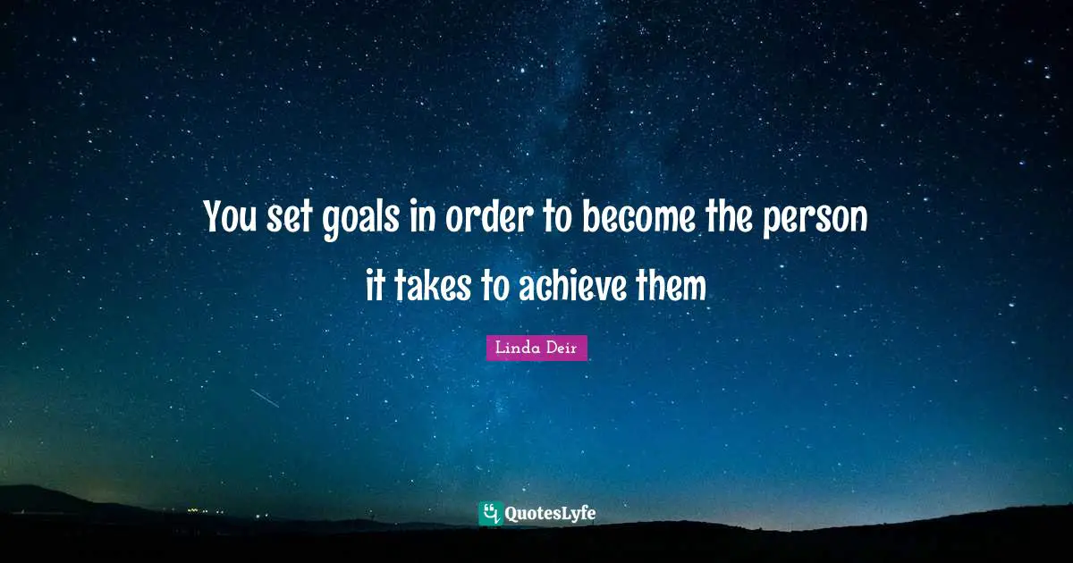 You set goals in order to become the person it takes to achieve them