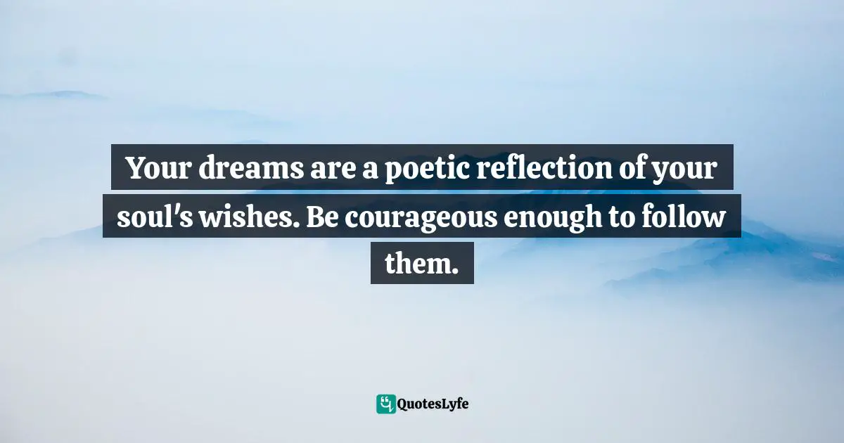 Your dreams are a poetic reflection of your soul's wishes. Be courageous enough to follow them.
