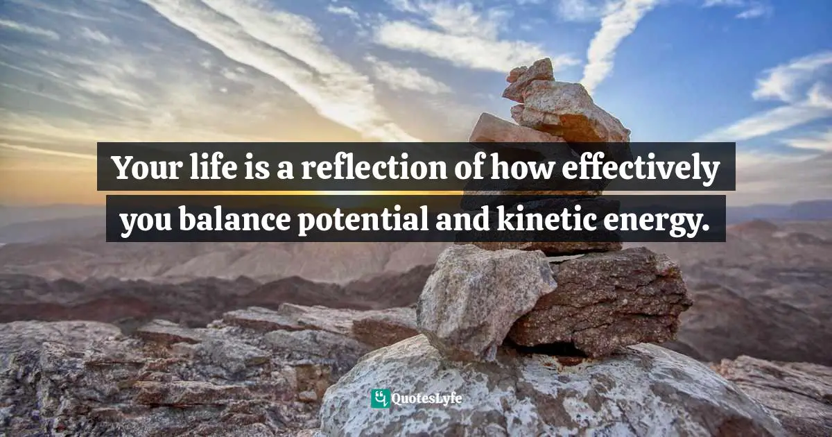 Steve Maraboli Quotes: "Your life is a reflection of how effectively you balance potential and kinetic energy."
