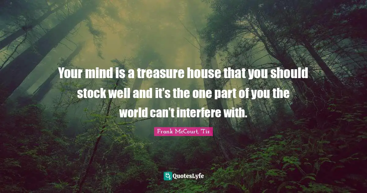Your mind is a treasure house that you should stock well and it’s the one part of you the world can’t interfere with.