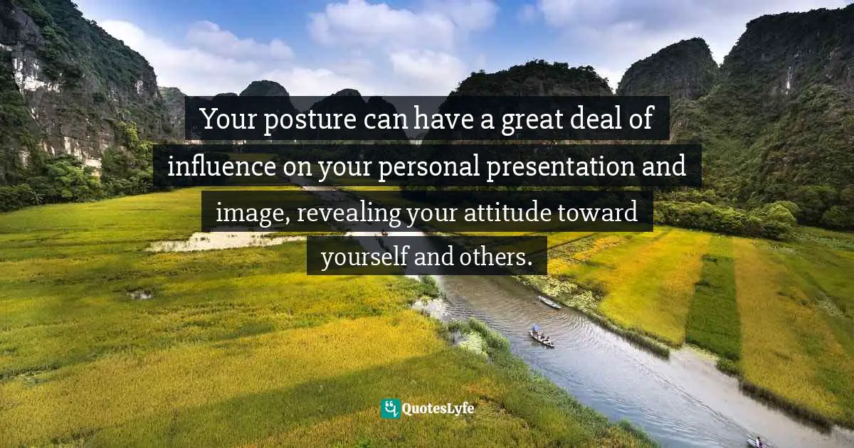 Cindy Ann Peterson, My Style, My Way: Top Experts Reveal How To Create Yours Today Quotes: "Your posture can have a great deal of influence on your personal presentation and image, revealing your attitude toward yourself and others."