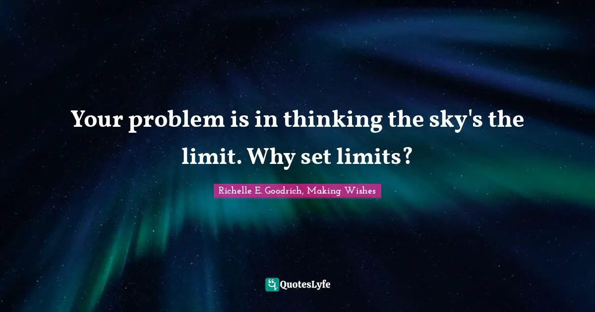 Your problem is in thinking the sky's the limit. Why set limits?